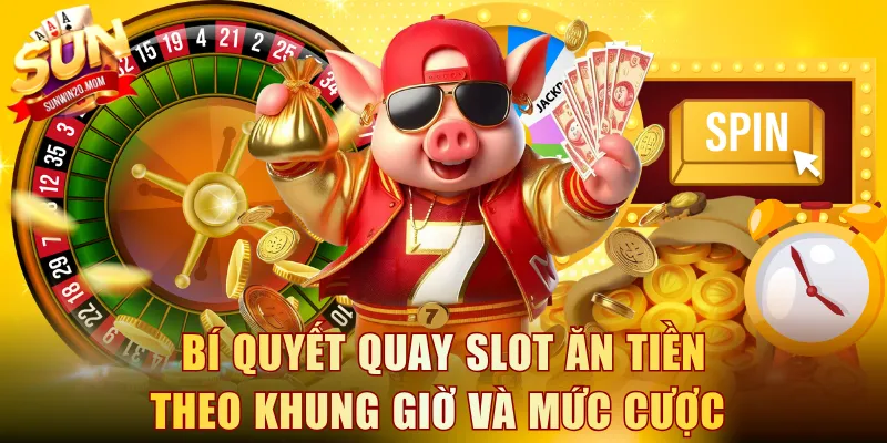 Bí quyết quay slot ăn tiền theo khung giờ và mức cược 
