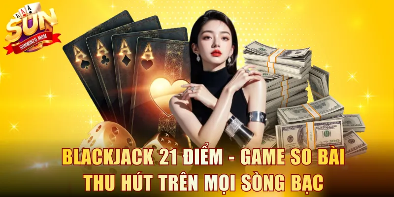 Blackjack 21 điểm - Game so bài thu hút trên mọi sòng bạc