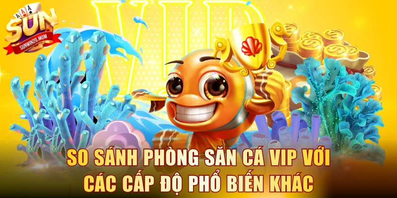 So sánh phòng săn cá VIP với các cấp độ phổ biến khác
